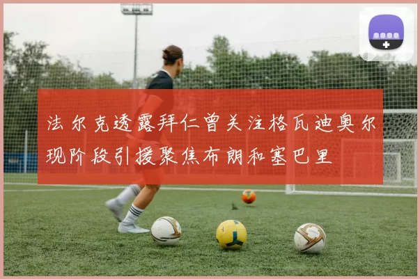 法尔克透露拜仁曾关注格瓦迪奥尔现阶段引援聚焦布朗和塞巴里
