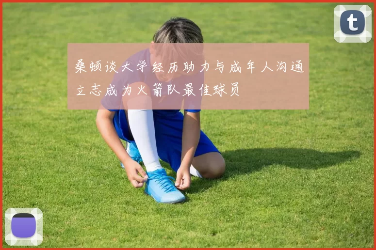 桑顿谈大学经历助力与成年人沟通立志成为火箭队最佳球员
