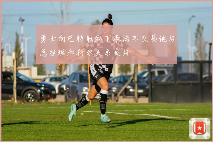 勇士向巴特勒私下承诺不交易他与总经理和科尔关系良好