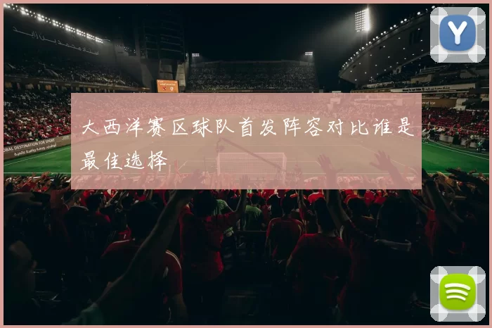 大西洋赛区球队首发阵容对比谁是最佳选择