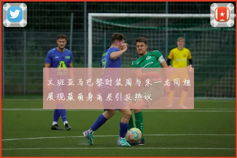 文班亚马巴黎时装周与朱一龙同框展现最萌身高差引发热议