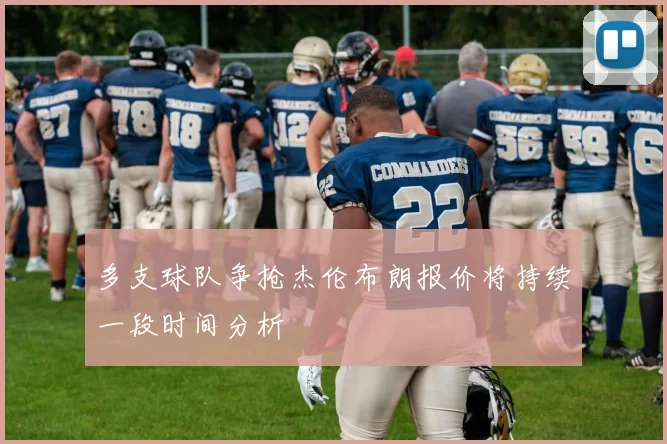 多支球队争抢杰伦布朗报价将持续一段时间分析