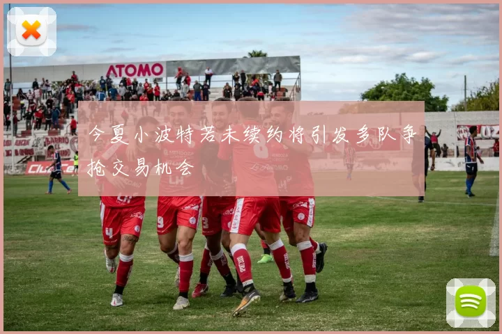 今夏小波特若未续约将引发多队争抢交易机会