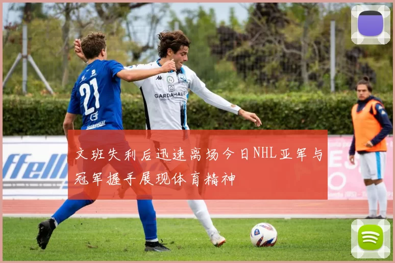 文班失利后迅速离场今日NHL亚军与冠军握手展现体育精神