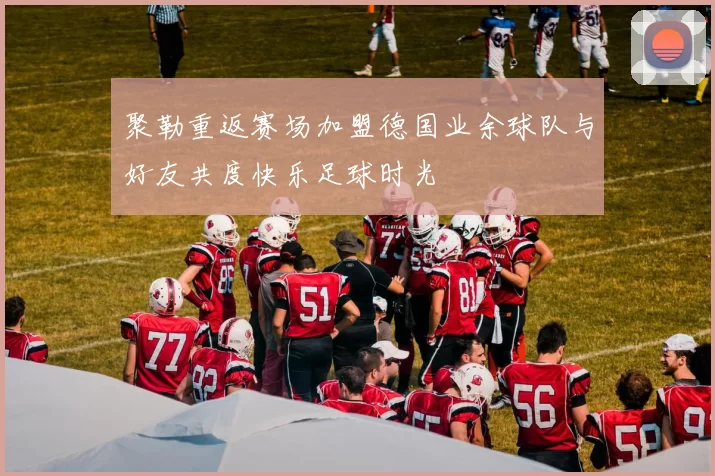 聚勒重返赛场加盟德国业余球队与好友共度快乐足球时光