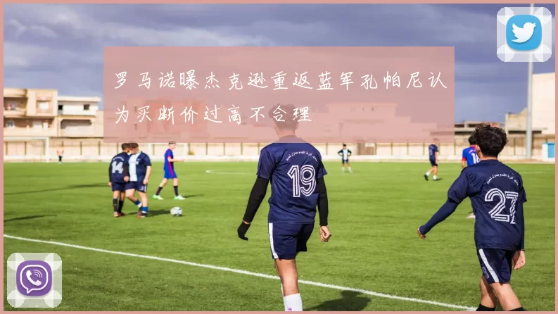 罗马诺曝杰克逊重返蓝军孔帕尼认为买断价过高不合理