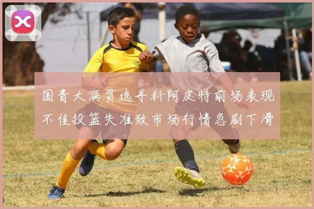 国青大满贯选手科阿皮特前场表现不佳投篮失准致市场行情急剧下滑